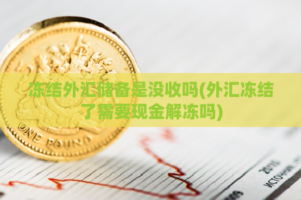 冻结外汇储备是没收吗(外汇冻结了需要现金解冻吗)