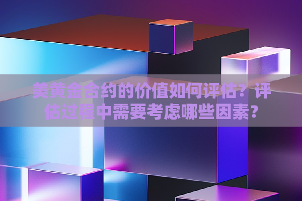 美黄金合约的价值如何评估？评估过程中需要考虑哪些因素？