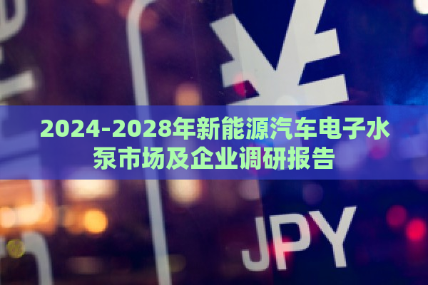 2024-2028年新能源汽车电子水泵市场及企业调研报告