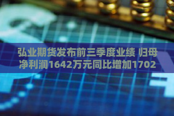 弘业期货发布前三季度业绩 归母净利润1642万元同比增加1702.66%